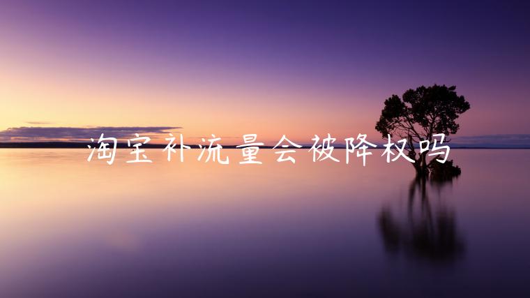 淘寶補(bǔ)流量會(huì)被降權(quán)嗎